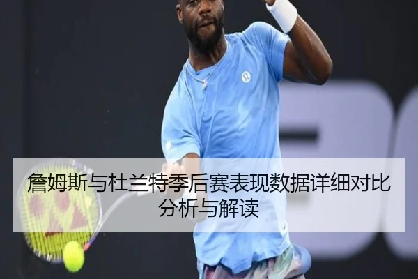 詹姆斯与杜兰特季后赛表现数据详细对比分析与解读